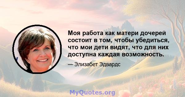 Моя работа как матери дочерей состоит в том, чтобы убедиться, что мои дети видят, что для них доступна каждая возможность.