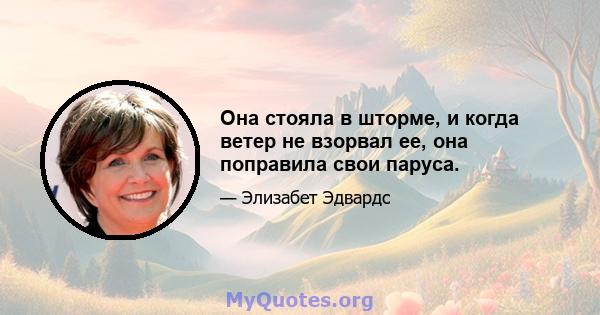 Она стояла в шторме, и когда ветер не взорвал ее, она поправила свои паруса.