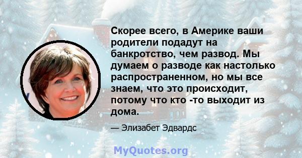 Скорее всего, в Америке ваши родители подадут на банкротство, чем развод. Мы думаем о разводе как настолько распространенном, но мы все знаем, что это происходит, потому что кто -то выходит из дома.