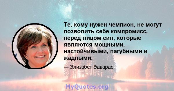 Те, кому нужен чемпион, не могут позволить себе компромисс, перед лицом сил, которые являются мощными, настойчивыми, пагубными и жадными.