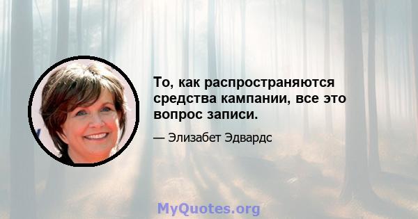 То, как распространяются средства кампании, все это вопрос записи.