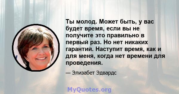 Ты молод. Может быть, у вас будет время, если вы не получите это правильно в первый раз. Но нет никаких гарантий. Наступит время, как и для меня, когда нет времени для проведения.