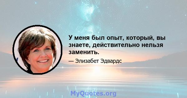 У меня был опыт, который, вы знаете, действительно нельзя заменить.