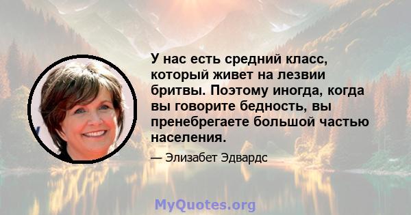 У нас есть средний класс, который живет на лезвии бритвы. Поэтому иногда, когда вы говорите бедность, вы пренебрегаете большой частью населения.