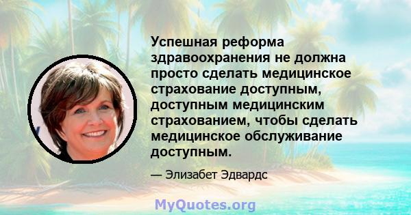 Успешная реформа здравоохранения не должна просто сделать медицинское страхование доступным, доступным медицинским страхованием, чтобы сделать медицинское обслуживание доступным.