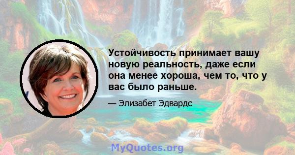 Устойчивость принимает вашу новую реальность, даже если она менее хороша, чем то, что у вас было раньше.