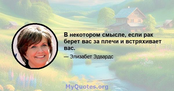 В некотором смысле, если рак берет вас за плечи и встряхивает вас.