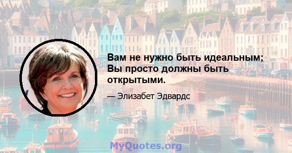 Вам не нужно быть идеальным; Вы просто должны быть открытыми.