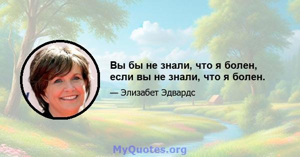 Вы бы не знали, что я болен, если вы не знали, что я болен.