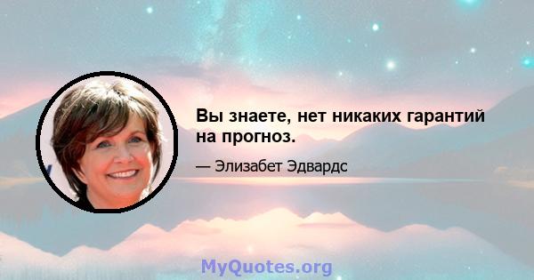 Вы знаете, нет никаких гарантий на прогноз.