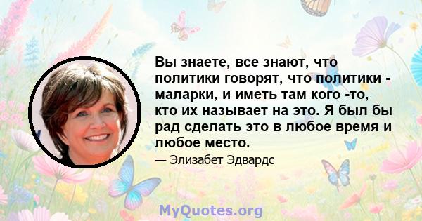 Вы знаете, все знают, что политики говорят, что политики - маларки, и иметь там кого -то, кто их называет на это. Я был бы рад сделать это в любое время и любое место.