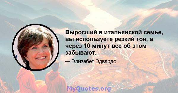 Выросший в итальянской семье, вы используете резкий тон, а через 10 минут все об этом забывают.