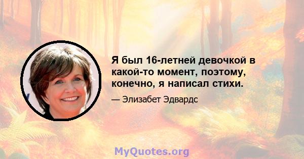 Я был 16-летней девочкой в ​​какой-то момент, поэтому, конечно, я написал стихи.