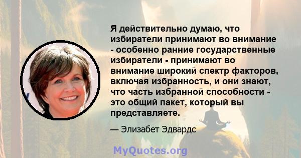 Я действительно думаю, что избиратели принимают во внимание - особенно ранние государственные избиратели - принимают во внимание широкий спектр факторов, включая избранность, и они знают, что часть избранной способности 