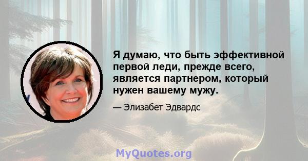 Я думаю, что быть эффективной первой леди, прежде всего, является партнером, который нужен вашему мужу.