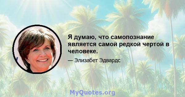 Я думаю, что самопознание является самой редкой чертой в человеке.