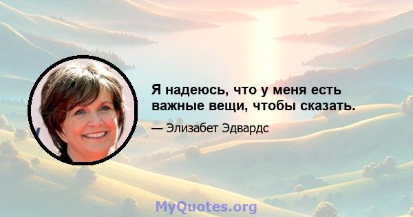 Я надеюсь, что у меня есть важные вещи, чтобы сказать.