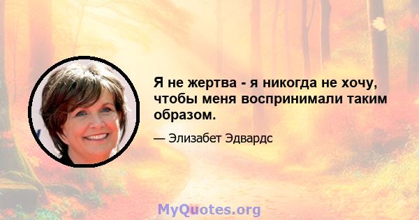 Я не жертва - я никогда не хочу, чтобы меня воспринимали таким образом.