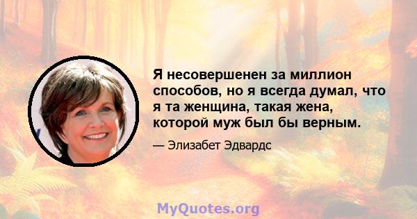 Я несовершенен за миллион способов, но я всегда думал, что я та женщина, такая жена, которой муж был бы верным.