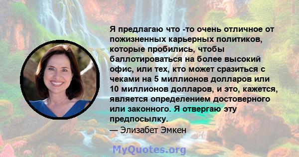 Я предлагаю что -то очень отличное от пожизненных карьерных политиков, которые пробились, чтобы баллотироваться на более высокий офис, или тех, кто может сразиться с чеками на 5 миллионов долларов или 10 миллионов