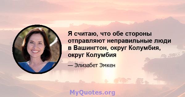 Я считаю, что обе стороны отправляют неправильные люди в Вашингтон, округ Колумбия, округ Колумбия