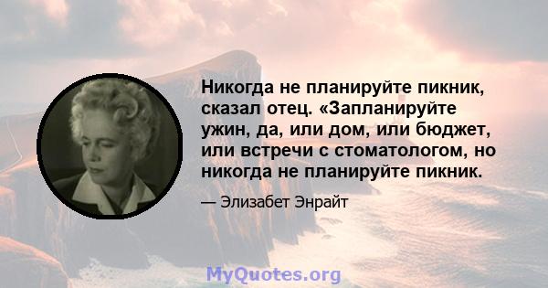 Никогда не планируйте пикник, сказал отец. «Запланируйте ужин, да, или дом, или бюджет, или встречи с стоматологом, но никогда не планируйте пикник.