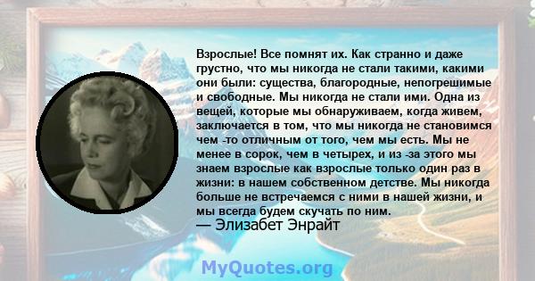 Взрослые! Все помнят их. Как странно и даже грустно, что мы никогда не стали такими, какими они были: существа, благородные, непогрешимые и свободные. Мы никогда не стали ими. Одна из вещей, которые мы обнаруживаем,