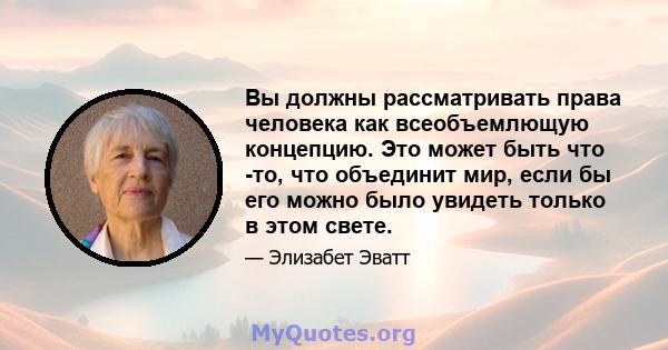 Вы должны рассматривать права человека как всеобъемлющую концепцию. Это может быть что -то, что объединит мир, если бы его можно было увидеть только в этом свете.