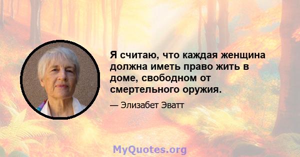 Я считаю, что каждая женщина должна иметь право жить в доме, свободном от смертельного оружия.