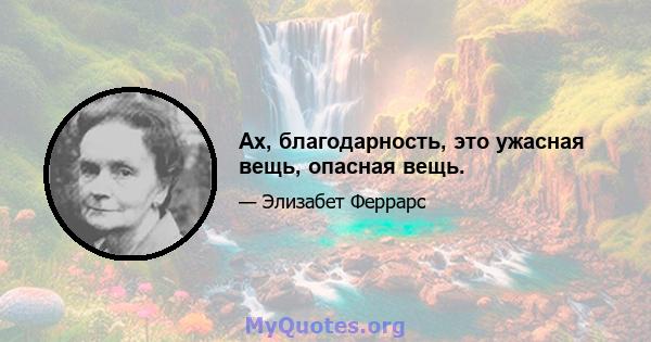 Ах, благодарность, это ужасная вещь, опасная вещь.