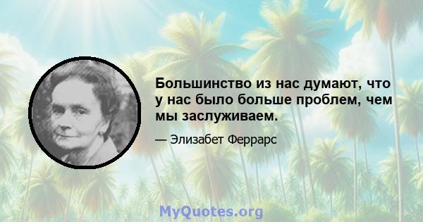 Большинство из нас думают, что у нас было больше проблем, чем мы заслуживаем.