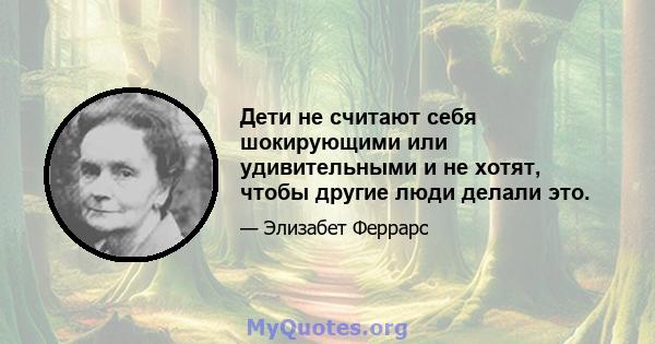 Дети не считают себя шокирующими или удивительными и не хотят, чтобы другие люди делали это.