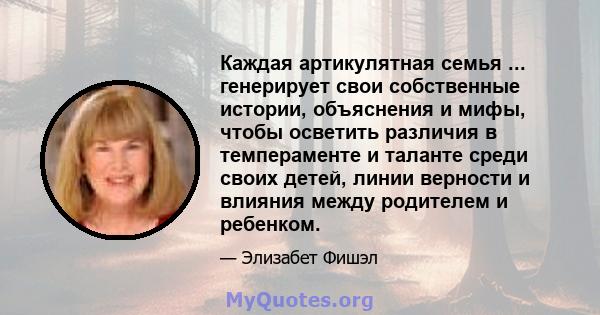 Каждая артикулятная семья ... генерирует свои собственные истории, объяснения и мифы, чтобы осветить различия в темпераменте и таланте среди своих детей, линии верности и влияния между родителем и ребенком.