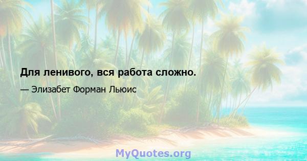 Для ленивого, вся работа сложно.