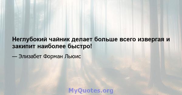 Неглубокий чайник делает больше всего извергая и закипит наиболее быстро!