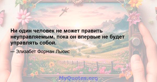 Ни один человек не может править неуправляемым, пока он впервые не будет управлять собой.