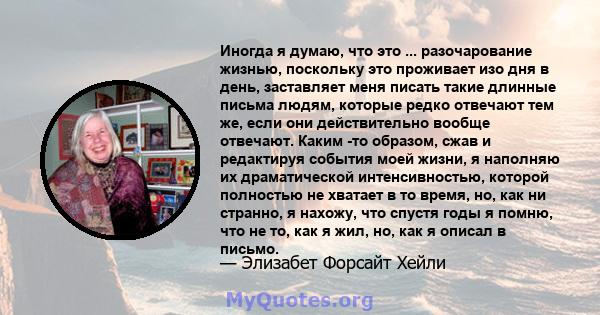 Иногда я думаю, что это ... разочарование жизнью, поскольку это проживает изо дня в день, заставляет меня писать такие длинные письма людям, которые редко отвечают тем же, если они действительно вообще отвечают. Каким