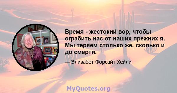 Время - жестокий вор, чтобы ограбить нас от наших прежних я. Мы теряем столько же, сколько и до смерти.