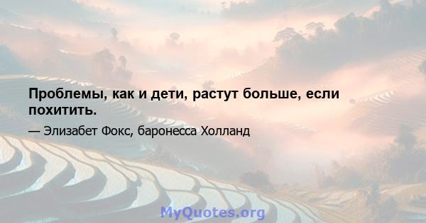 Проблемы, как и дети, растут больше, если похитить.