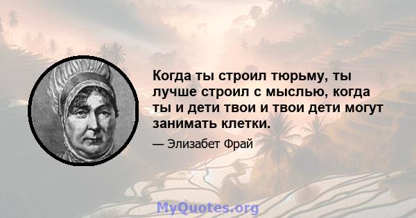 Когда ты строил тюрьму, ты лучше строил с мыслью, когда ты и дети твои и твои дети могут занимать клетки.