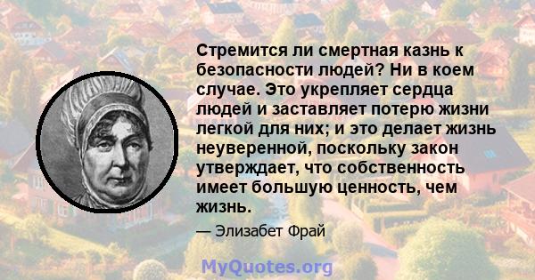 Стремится ли смертная казнь к безопасности людей? Ни в коем случае. Это укрепляет сердца людей и заставляет потерю жизни легкой для них; и это делает жизнь неуверенной, поскольку закон утверждает, что собственность