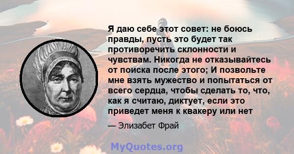 Я даю себе этот совет: не боюсь правды, пусть это будет так противоречить склонности и чувствам. Никогда не отказывайтесь от поиска после этого; И позвольте мне взять мужество и попытаться от всего сердца, чтобы сделать 