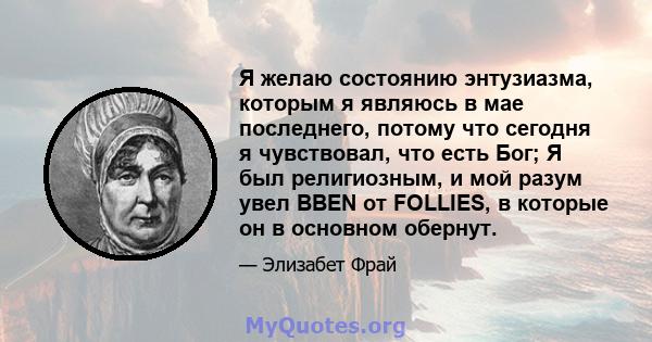 Я желаю состоянию энтузиазма, которым я являюсь в мае последнего, потому что сегодня я чувствовал, что есть Бог; Я был религиозным, и мой разум увел BBEN от FOLLIES, в которые он в основном обернут.