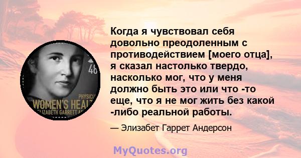 Когда я чувствовал себя довольно преодоленным с противодействием [моего отца], я сказал настолько твердо, насколько мог, что у меня должно быть это или что -то еще, что я не мог жить без какой -либо реальной работы.