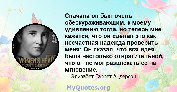 Сначала он был очень обескураживающим, к моему удивлению тогда, но теперь мне кажется, что он сделал это как несчастная надежда проверить меня; Он сказал, что вся идея была настолько отвратительной, что он не мог