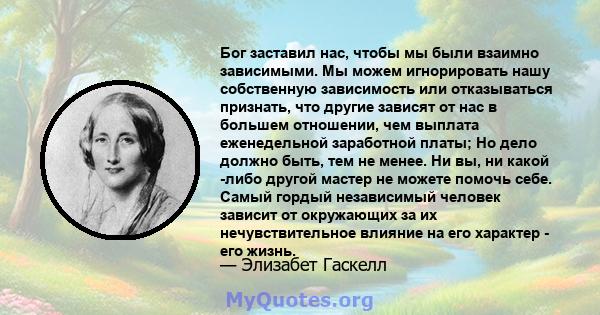 Бог заставил нас, чтобы мы были взаимно зависимыми. Мы можем игнорировать нашу собственную зависимость или отказываться признать, что другие зависят от нас в большем отношении, чем выплата еженедельной заработной платы; 