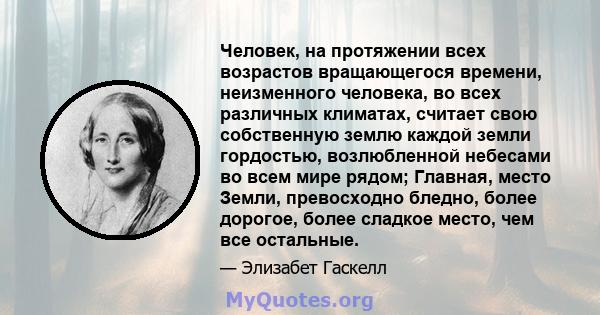 Человек, на протяжении всех возрастов вращающегося времени, неизменного человека, во всех различных климатах, считает свою собственную землю каждой земли гордостью, возлюбленной небесами во всем мире рядом; Главная,