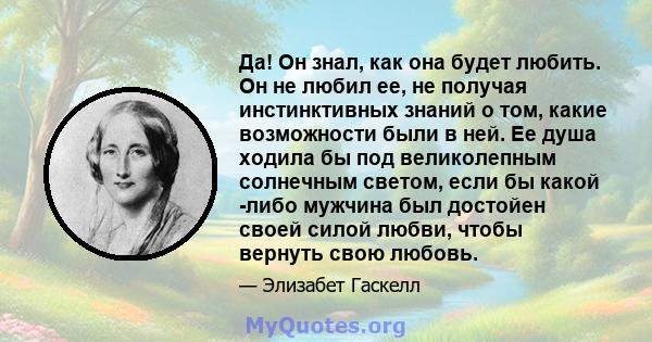 Да! Он знал, как она будет любить. Он не любил ее, не получая инстинктивных знаний о том, какие возможности были в ней. Ее душа ходила бы под великолепным солнечным светом, если бы какой -либо мужчина был достойен своей 