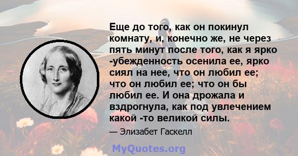 Еще до того, как он покинул комнату, и, конечно же, не через пять минут после того, как я ярко -убежденность осенила ее, ярко сиял на нее, что он любил ее; что он любил ее; что он бы любил ее. И она дрожала и