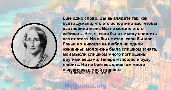 Еще одно слово. Вы выглядите так, как будто думали, что это испортило вас, чтобы вас любили меня. Вы не можете этого избежать. Нет, я, если бы я не могу очистить вас от этого. Но я бы не стал, если бы мог. Раньше я